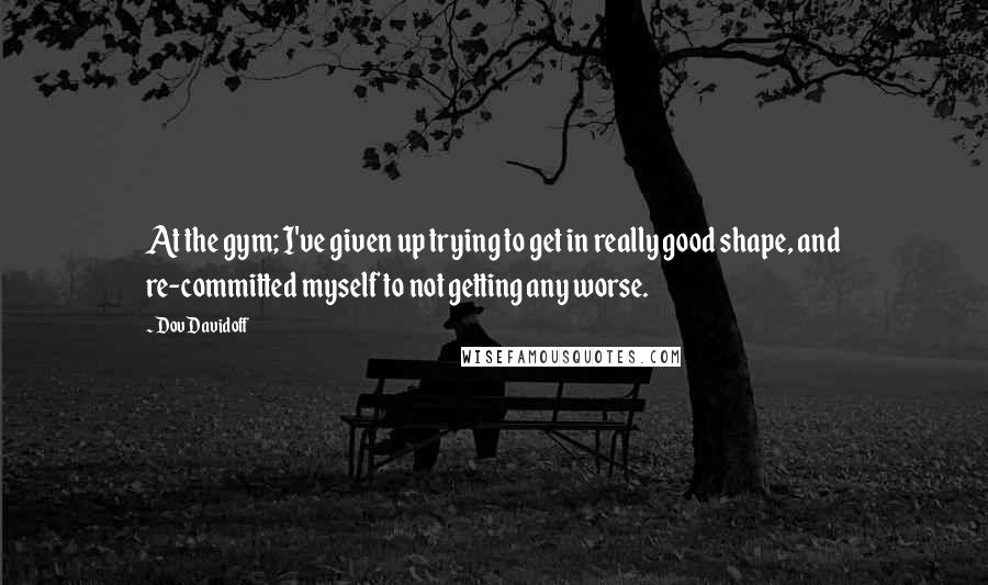 Dov Davidoff Quotes: At the gym; I've given up trying to get in really good shape, and re-committed myself to not getting any worse.