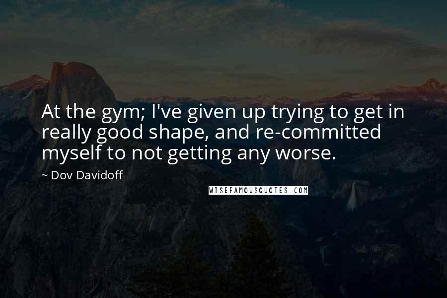 Dov Davidoff Quotes: At the gym; I've given up trying to get in really good shape, and re-committed myself to not getting any worse.