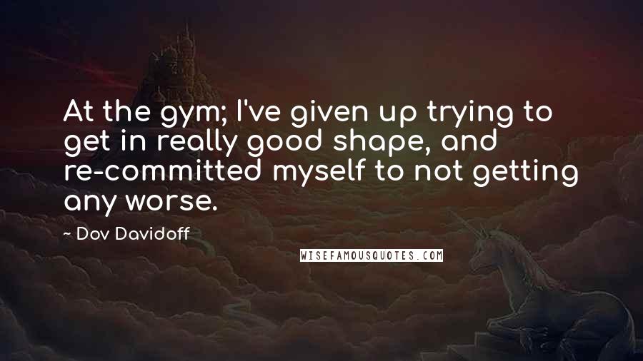 Dov Davidoff Quotes: At the gym; I've given up trying to get in really good shape, and re-committed myself to not getting any worse.