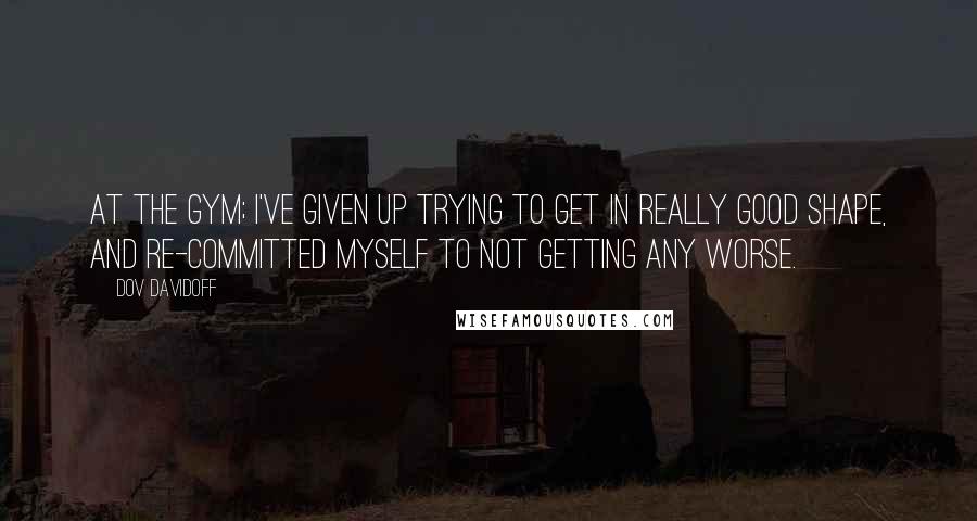 Dov Davidoff Quotes: At the gym; I've given up trying to get in really good shape, and re-committed myself to not getting any worse.