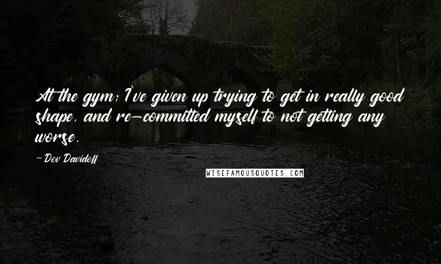 Dov Davidoff Quotes: At the gym; I've given up trying to get in really good shape, and re-committed myself to not getting any worse.