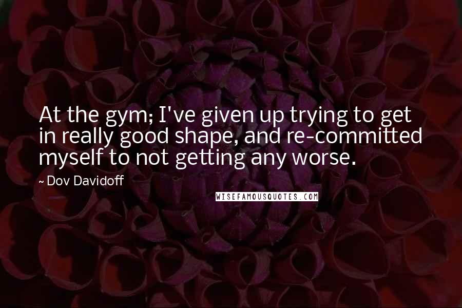 Dov Davidoff Quotes: At the gym; I've given up trying to get in really good shape, and re-committed myself to not getting any worse.