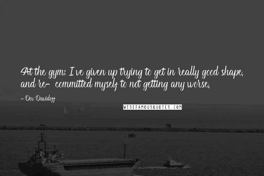 Dov Davidoff Quotes: At the gym; I've given up trying to get in really good shape, and re-committed myself to not getting any worse.