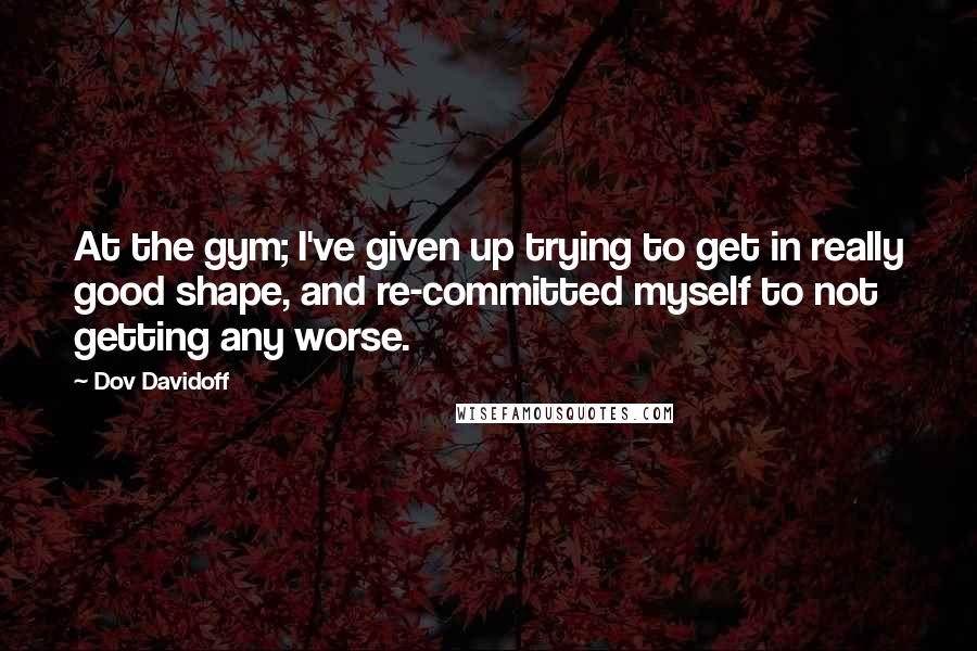 Dov Davidoff Quotes: At the gym; I've given up trying to get in really good shape, and re-committed myself to not getting any worse.