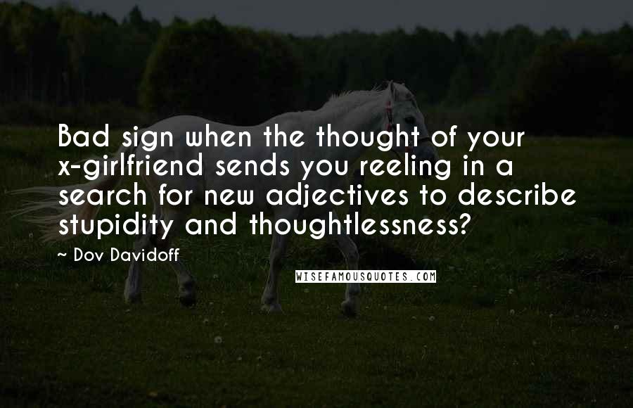 Dov Davidoff Quotes: Bad sign when the thought of your x-girlfriend sends you reeling in a search for new adjectives to describe stupidity and thoughtlessness?