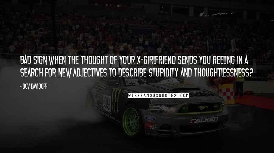 Dov Davidoff Quotes: Bad sign when the thought of your x-girlfriend sends you reeling in a search for new adjectives to describe stupidity and thoughtlessness?