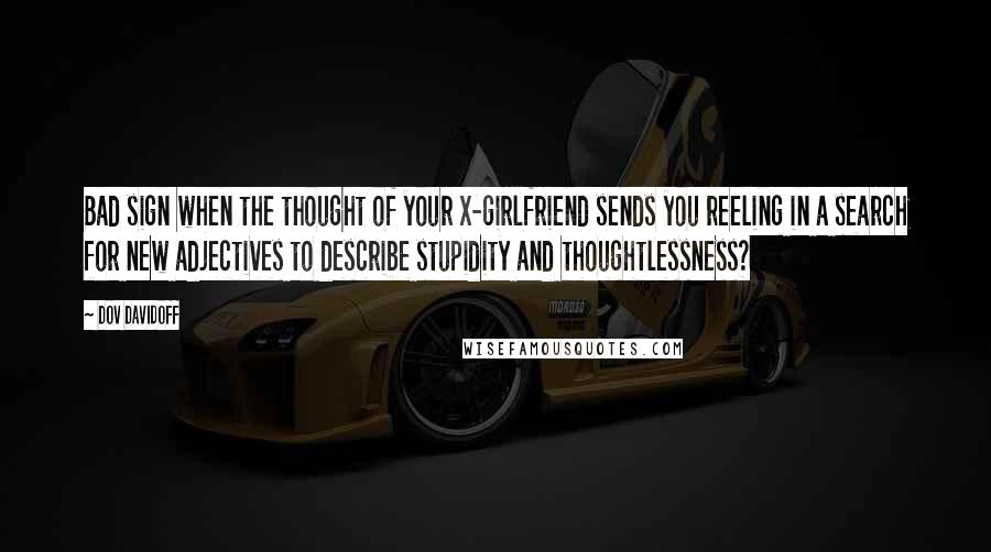 Dov Davidoff Quotes: Bad sign when the thought of your x-girlfriend sends you reeling in a search for new adjectives to describe stupidity and thoughtlessness?