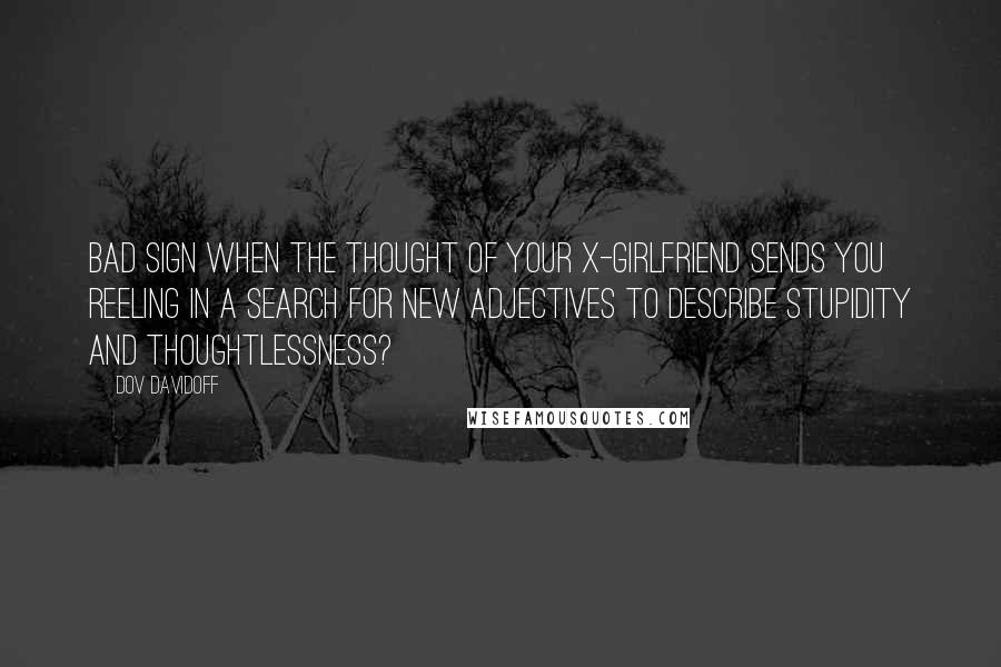 Dov Davidoff Quotes: Bad sign when the thought of your x-girlfriend sends you reeling in a search for new adjectives to describe stupidity and thoughtlessness?