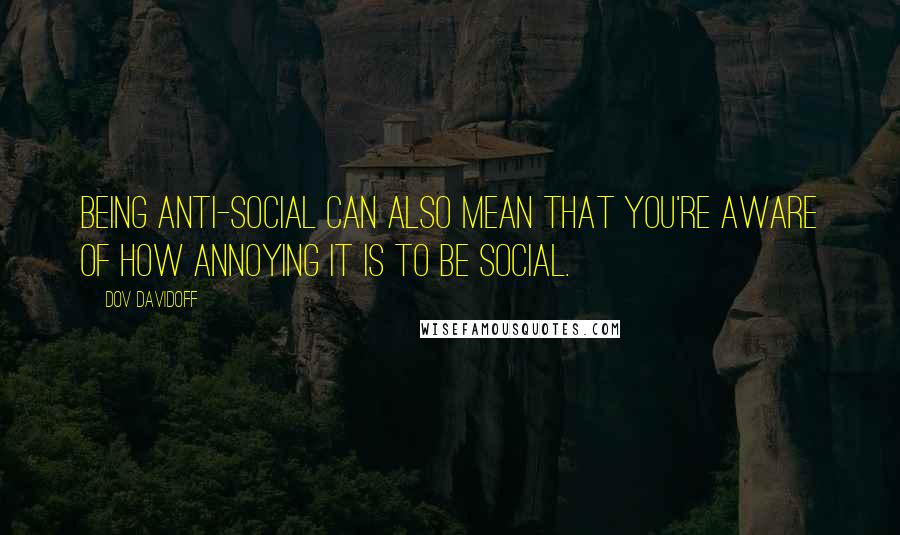 Dov Davidoff Quotes: Being anti-social can also mean that you're aware of how annoying it is to be social.