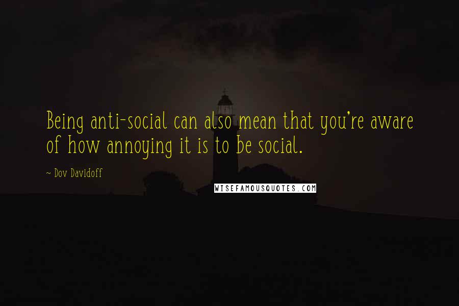 Dov Davidoff Quotes: Being anti-social can also mean that you're aware of how annoying it is to be social.