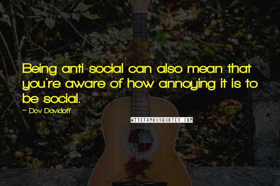 Dov Davidoff Quotes: Being anti-social can also mean that you're aware of how annoying it is to be social.