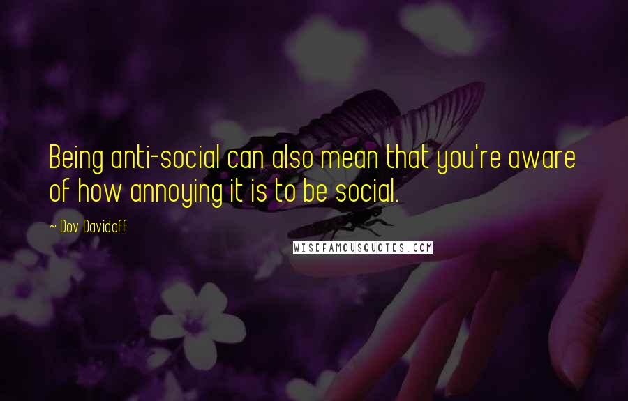 Dov Davidoff Quotes: Being anti-social can also mean that you're aware of how annoying it is to be social.