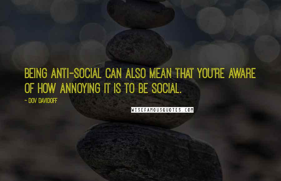 Dov Davidoff Quotes: Being anti-social can also mean that you're aware of how annoying it is to be social.