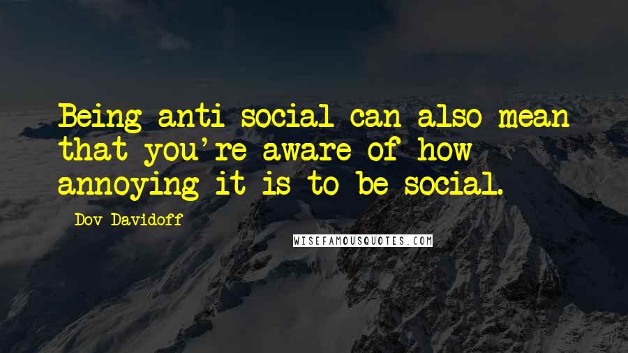 Dov Davidoff Quotes: Being anti-social can also mean that you're aware of how annoying it is to be social.