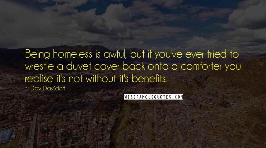 Dov Davidoff Quotes: Being homeless is awful, but if you've ever tried to wrestle a duvet cover back onto a comforter you realise it's not without it's benefits.