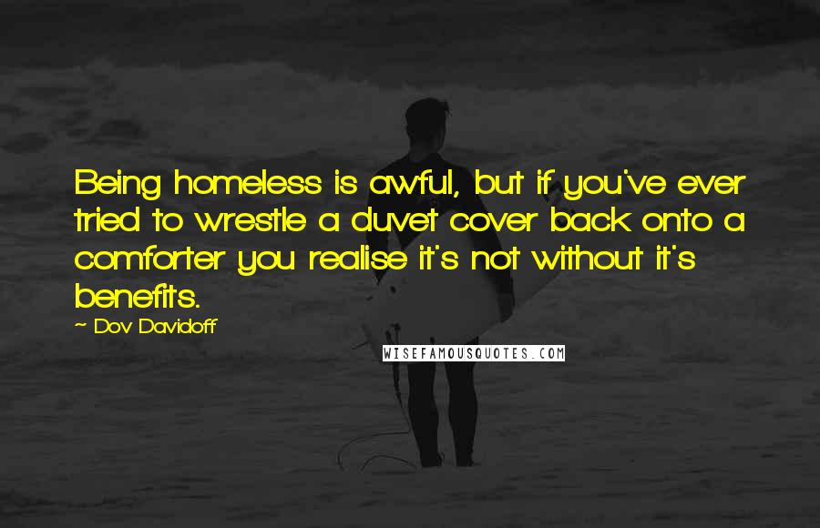 Dov Davidoff Quotes: Being homeless is awful, but if you've ever tried to wrestle a duvet cover back onto a comforter you realise it's not without it's benefits.