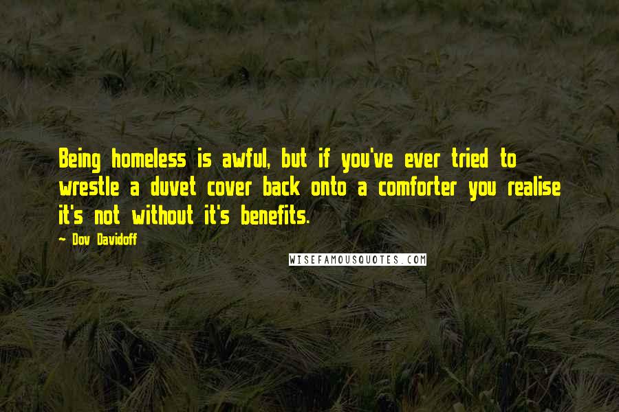 Dov Davidoff Quotes: Being homeless is awful, but if you've ever tried to wrestle a duvet cover back onto a comforter you realise it's not without it's benefits.