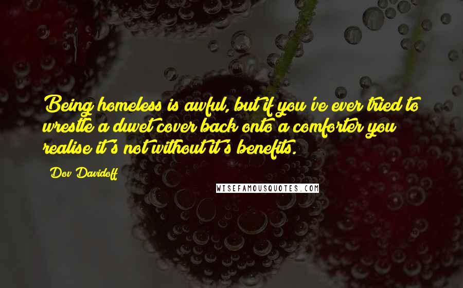 Dov Davidoff Quotes: Being homeless is awful, but if you've ever tried to wrestle a duvet cover back onto a comforter you realise it's not without it's benefits.