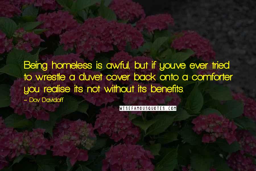 Dov Davidoff Quotes: Being homeless is awful, but if you've ever tried to wrestle a duvet cover back onto a comforter you realise it's not without it's benefits.