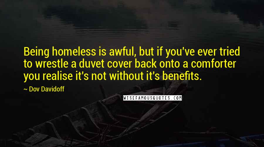 Dov Davidoff Quotes: Being homeless is awful, but if you've ever tried to wrestle a duvet cover back onto a comforter you realise it's not without it's benefits.