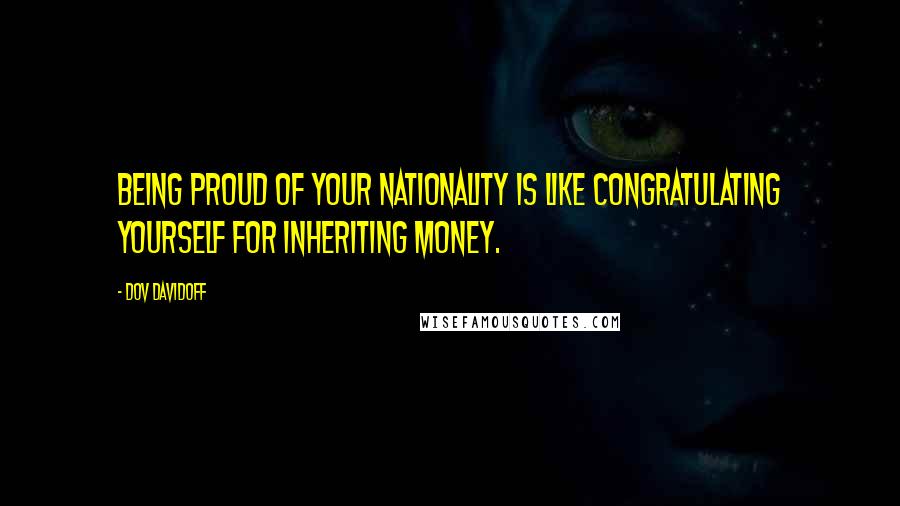 Dov Davidoff Quotes: Being proud of your nationality is like congratulating yourself for inheriting money.