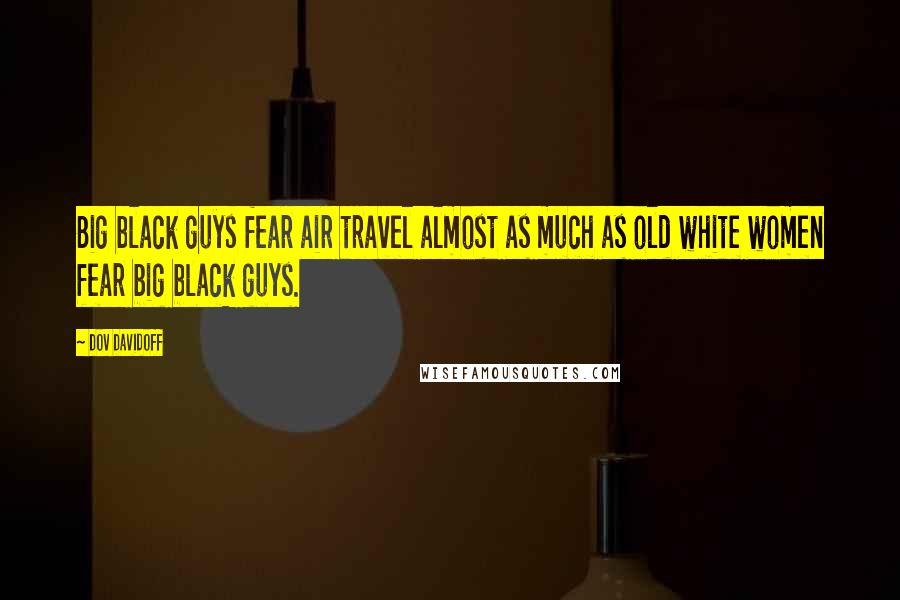 Dov Davidoff Quotes: Big black guys fear air travel almost as much as old white women fear big black guys.