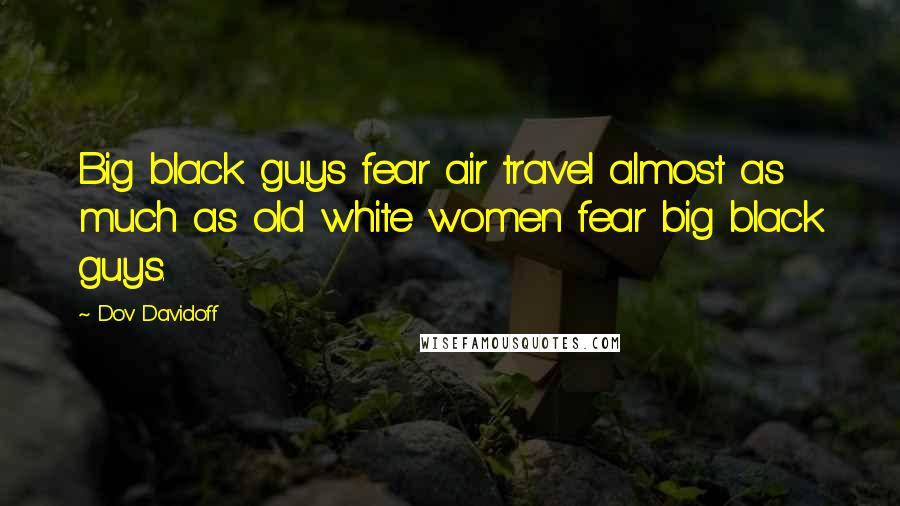 Dov Davidoff Quotes: Big black guys fear air travel almost as much as old white women fear big black guys.