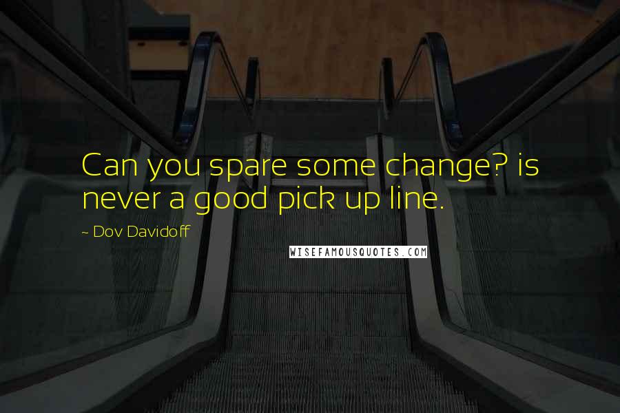 Dov Davidoff Quotes: Can you spare some change? is never a good pick up line.