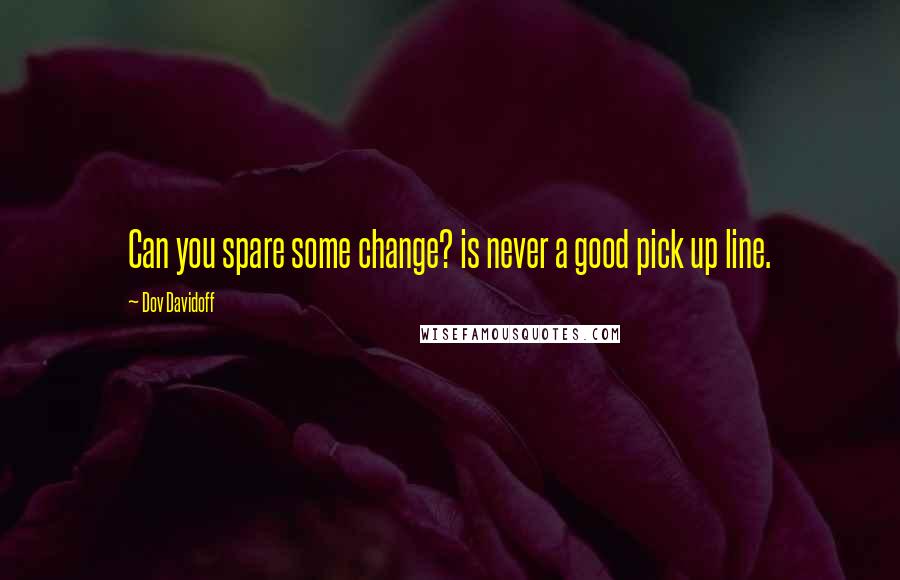 Dov Davidoff Quotes: Can you spare some change? is never a good pick up line.
