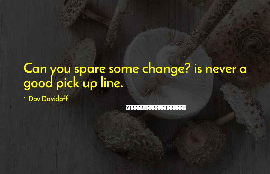 Dov Davidoff Quotes: Can you spare some change? is never a good pick up line.