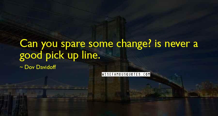 Dov Davidoff Quotes: Can you spare some change? is never a good pick up line.