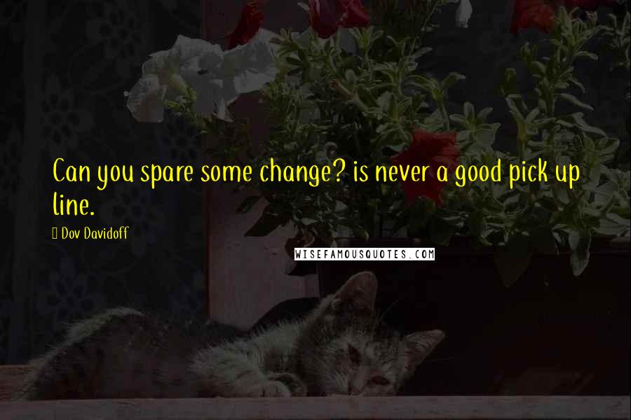 Dov Davidoff Quotes: Can you spare some change? is never a good pick up line.