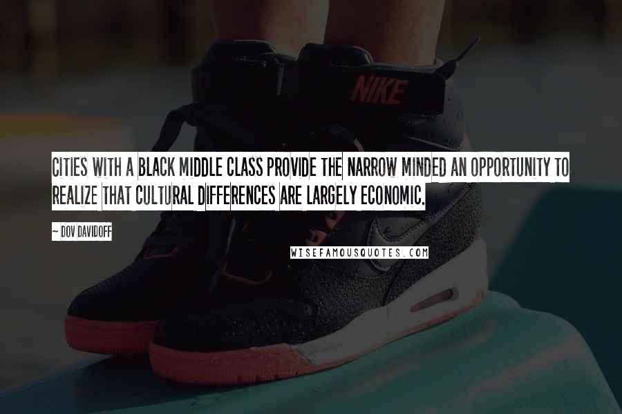 Dov Davidoff Quotes: Cities with a black middle class provide the narrow minded an opportunity to realize that cultural differences are largely economic.