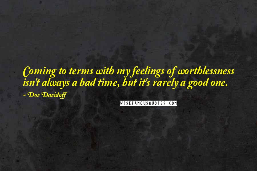 Dov Davidoff Quotes: Coming to terms with my feelings of worthlessness isn't always a bad time, but it's rarely a good one.