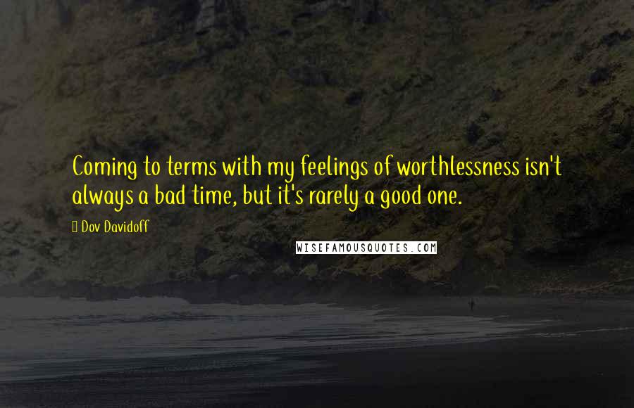 Dov Davidoff Quotes: Coming to terms with my feelings of worthlessness isn't always a bad time, but it's rarely a good one.