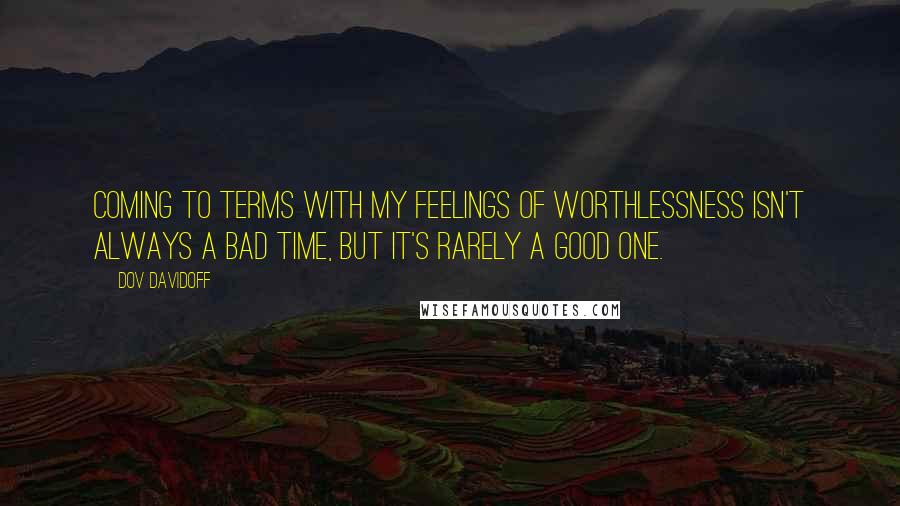 Dov Davidoff Quotes: Coming to terms with my feelings of worthlessness isn't always a bad time, but it's rarely a good one.