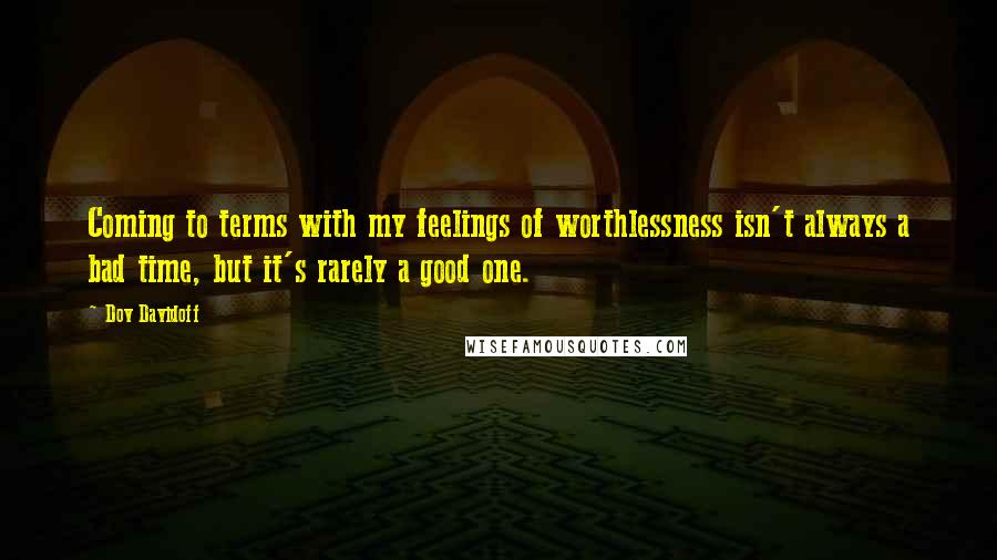 Dov Davidoff Quotes: Coming to terms with my feelings of worthlessness isn't always a bad time, but it's rarely a good one.