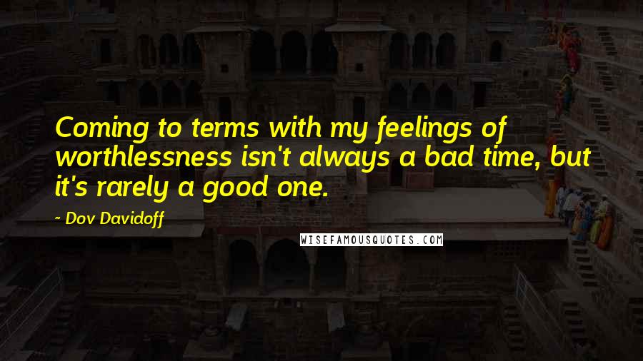 Dov Davidoff Quotes: Coming to terms with my feelings of worthlessness isn't always a bad time, but it's rarely a good one.