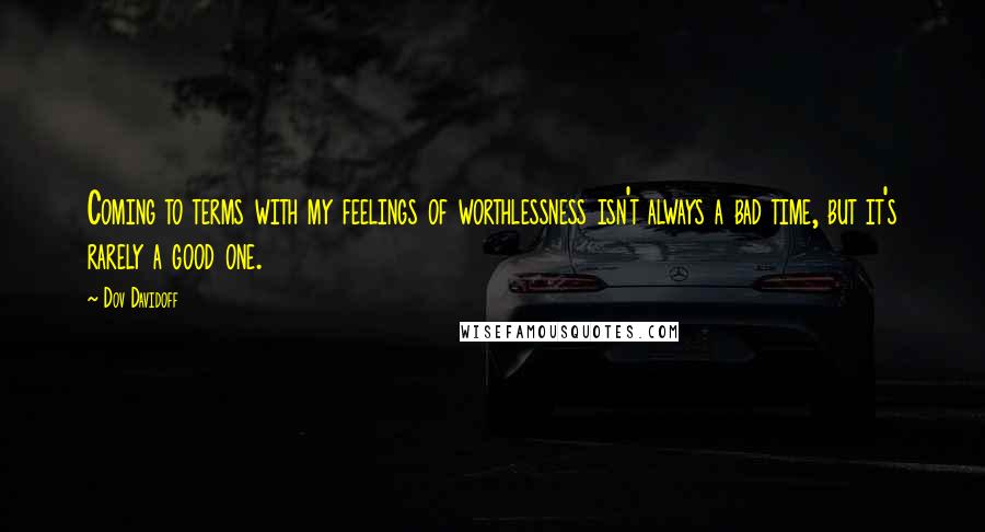 Dov Davidoff Quotes: Coming to terms with my feelings of worthlessness isn't always a bad time, but it's rarely a good one.