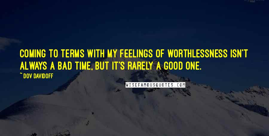 Dov Davidoff Quotes: Coming to terms with my feelings of worthlessness isn't always a bad time, but it's rarely a good one.