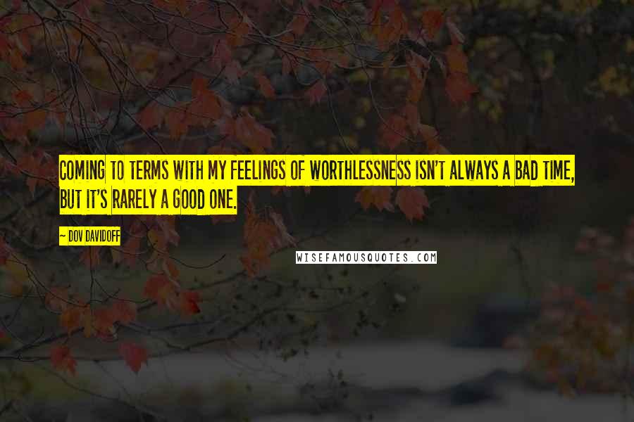 Dov Davidoff Quotes: Coming to terms with my feelings of worthlessness isn't always a bad time, but it's rarely a good one.