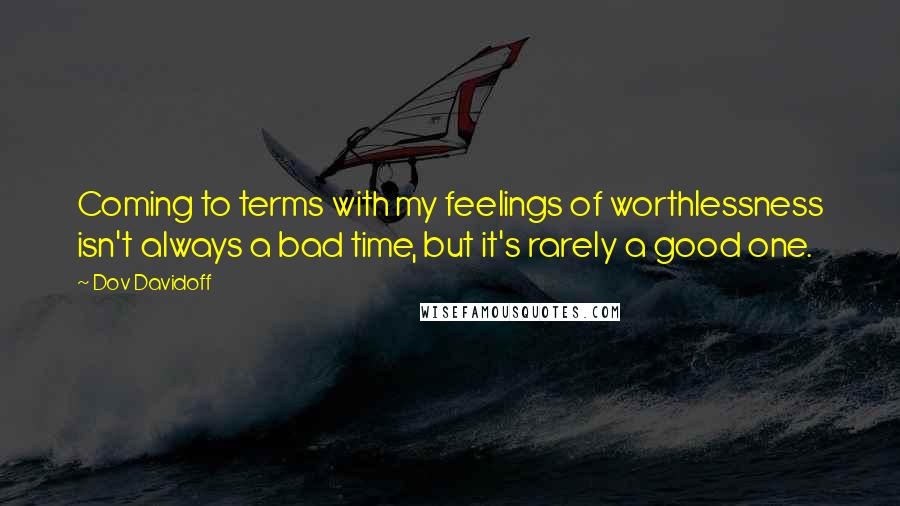 Dov Davidoff Quotes: Coming to terms with my feelings of worthlessness isn't always a bad time, but it's rarely a good one.