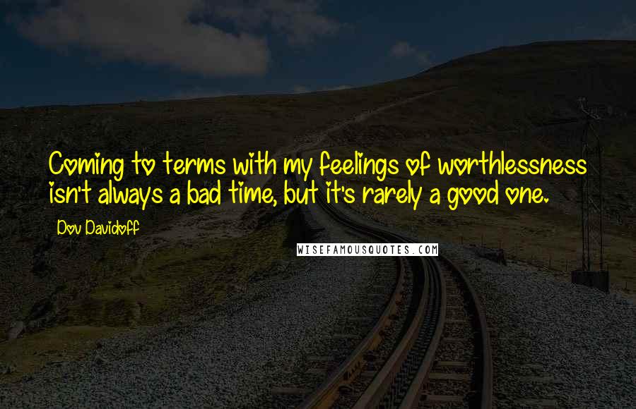 Dov Davidoff Quotes: Coming to terms with my feelings of worthlessness isn't always a bad time, but it's rarely a good one.