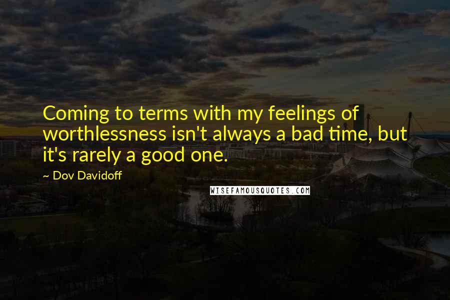 Dov Davidoff Quotes: Coming to terms with my feelings of worthlessness isn't always a bad time, but it's rarely a good one.