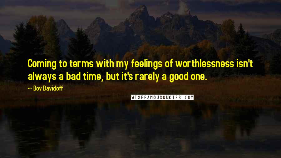 Dov Davidoff Quotes: Coming to terms with my feelings of worthlessness isn't always a bad time, but it's rarely a good one.