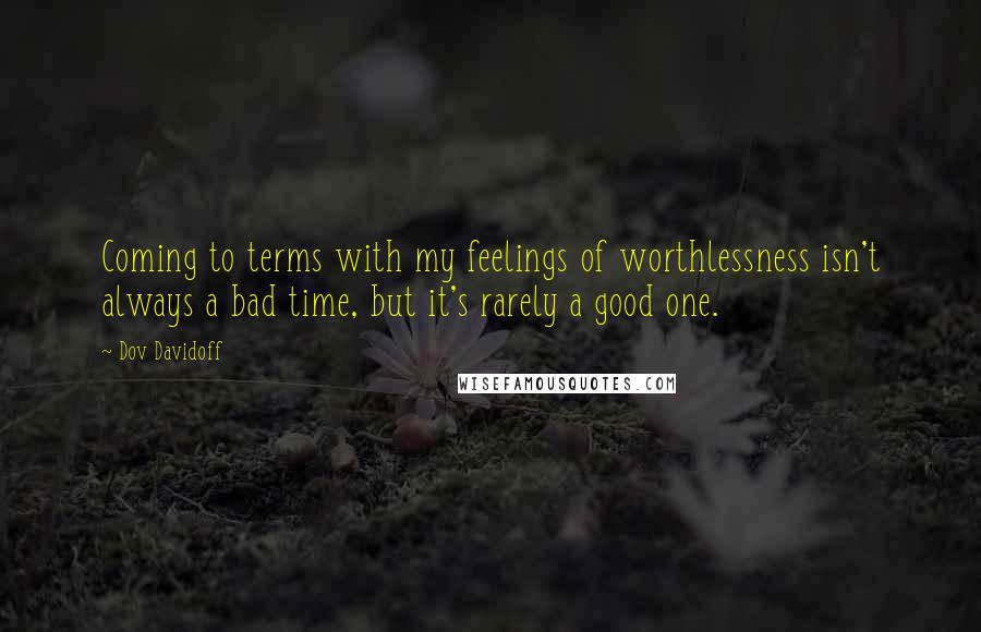 Dov Davidoff Quotes: Coming to terms with my feelings of worthlessness isn't always a bad time, but it's rarely a good one.