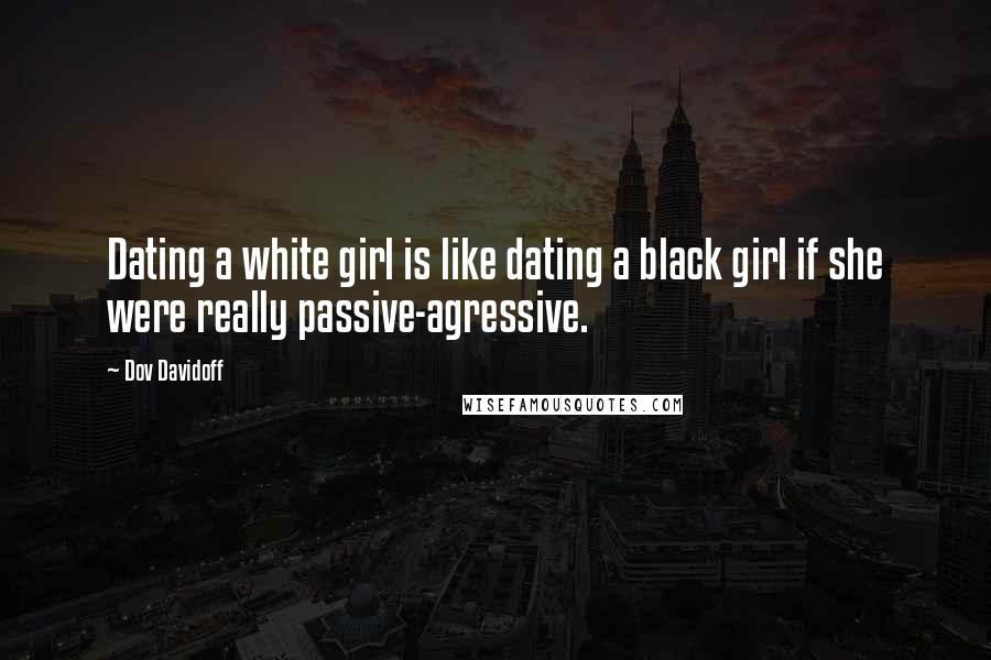 Dov Davidoff Quotes: Dating a white girl is like dating a black girl if she were really passive-agressive.