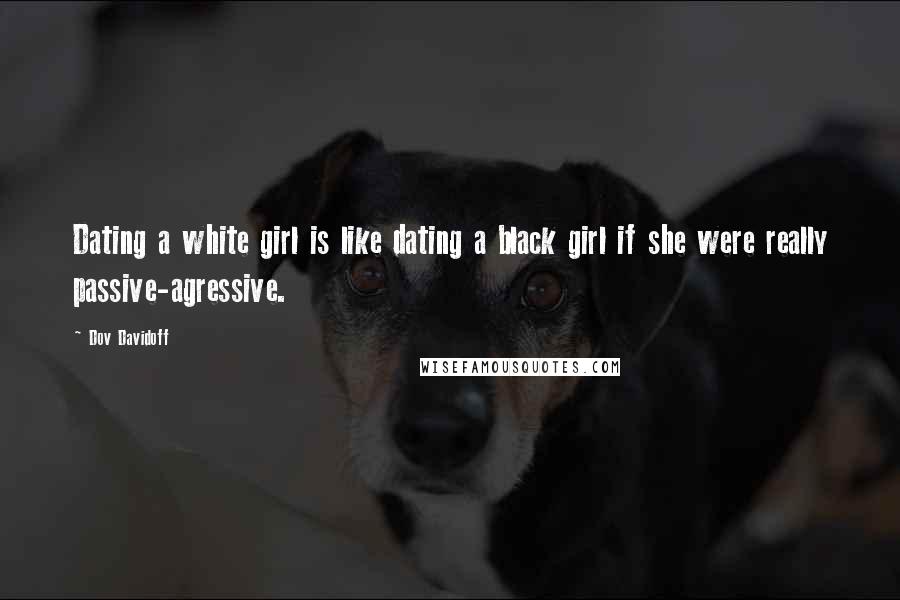 Dov Davidoff Quotes: Dating a white girl is like dating a black girl if she were really passive-agressive.