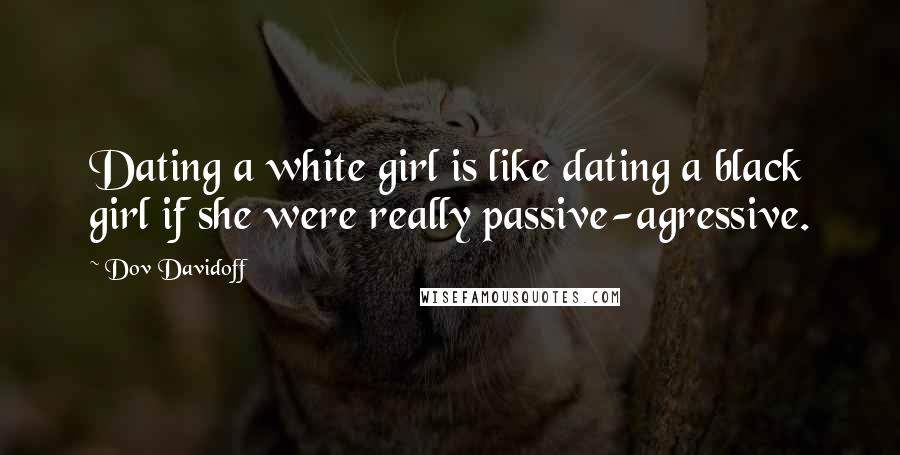 Dov Davidoff Quotes: Dating a white girl is like dating a black girl if she were really passive-agressive.