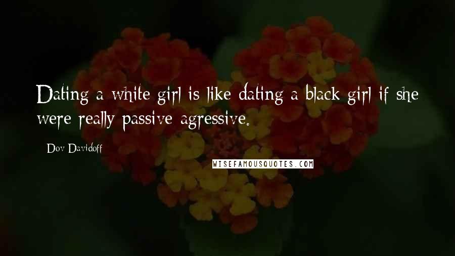 Dov Davidoff Quotes: Dating a white girl is like dating a black girl if she were really passive-agressive.